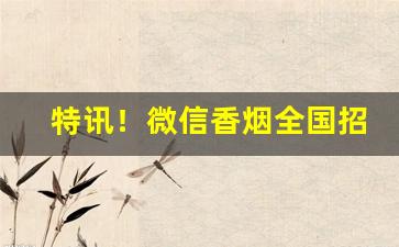 特讯！微信香烟全国招募代理“不安于室”