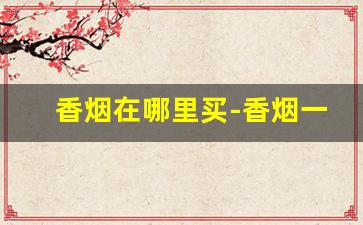 香烟在哪里买-香烟一般在哪里卖