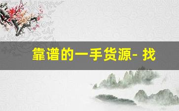靠谱的一手货源- 找第一手货源有哪些靠谱渠道 