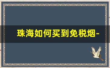 珠海如何买到免税烟-珠海免税特价烟是限量吗