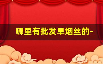 哪里有批发旱烟丝的-卷烟丝在哪里有卖