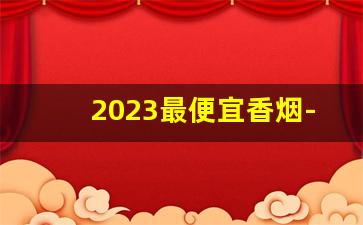 2023最便宜香烟-2024国内最便宜的香烟排行榜