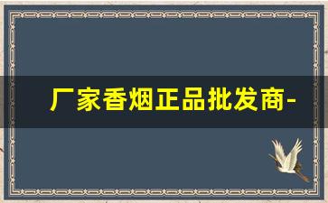 厂家香烟正品批发商-香烟200支散装批发