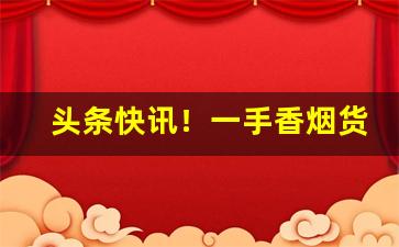 头条快讯！一手香烟货源进货首选“寸指测渊”