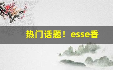 热门话题！esse香烟会不会杀精“春山八字”