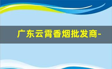 广东云霄香烟批发商-福建云霄香烟采购市场