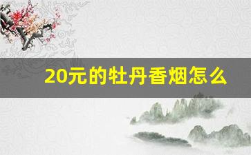 20元的牡丹香烟怎么样-牡丹18元香烟劲大不大