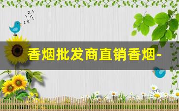 香烟批发商直销香烟-香烟供货商价格表