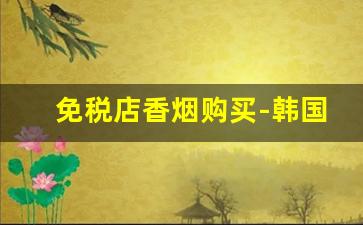 免税店香烟购买-韩国芙蓉王免税店价格