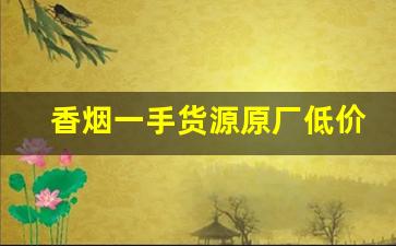 香烟一手货源原厂低价批发-烟售卖厂家直销