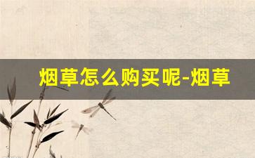 烟草怎么购买呢-烟草是怎么订购