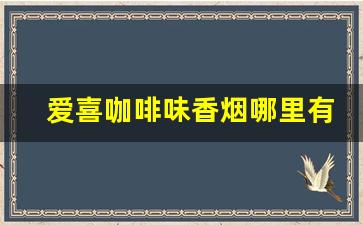 爱喜咖啡味香烟哪里有卖-爱喜咖啡香烟上海哪里有卖的
