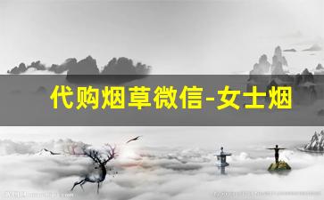 代购烟草微信-女士烟草购买指南