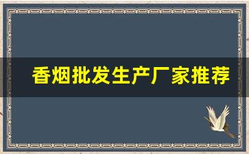 香烟批发生产厂家推荐-香烟供货商价格表