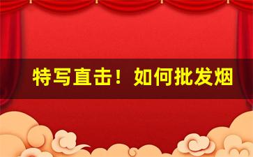 特写直击！如何批发烟便宜“哀鸿遍地”