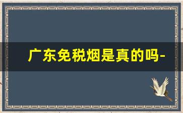 广东免税烟是真的吗-广东的免税烟是假的吗