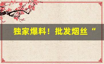 独家爆料！批发烟丝“节节败退”