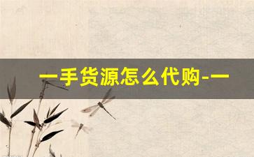 一手货源怎么代购-一手货源怎么找代理