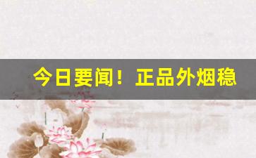 今日要闻！正品外烟稳定发货推荐“半死辣活”