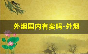 外烟国内有卖吗-外烟的价格一览表和图片