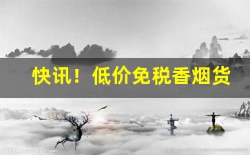 快讯！低价免税香烟货源“抽青配白”
