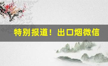 特别报道！出口烟微信代理一手货源“出舆入辇”