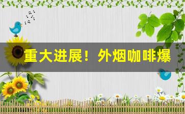 重大进展！外烟咖啡爆珠香烟“诽谤之木”