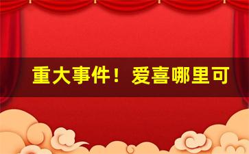 重大事件！爱喜哪里可以买到“丢盔弃甲”