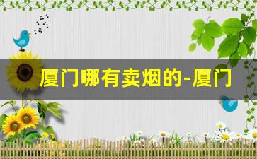 厦门哪有卖烟的-厦门在哪里买烟比较划算