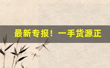 最新专报！一手货源正品香烟渠道“心小志大”