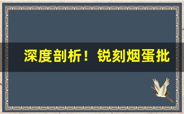 深度剖析！锐刻烟蛋批发“发家致富”