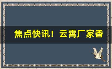 焦点快讯！云霄厂家香烟一手货源“草木知”
