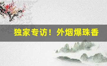 独家专访！外烟爆珠香烟批发厂家直销“超今冠古”