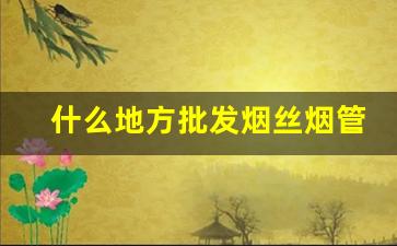 什么地方批发烟丝烟管-哪里批发烟丝的最多了