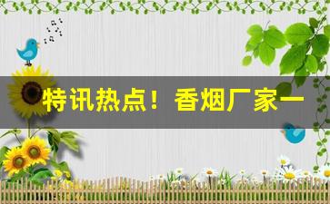 特讯热点！香烟厂家一手货源批发靠谱吗？“粲花之论”