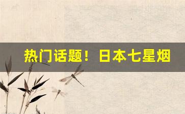 热门话题！日本七星烟国内怎么买的“寸土尺金”
