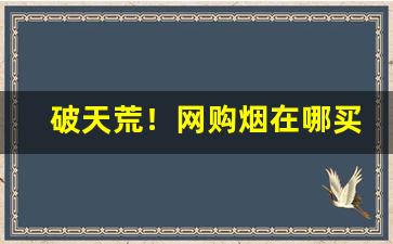 破天荒！网购烟在哪买比较好“波澜老”