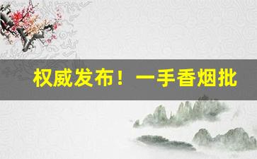 权威发布！一手香烟批发货源厂家“人山人海”