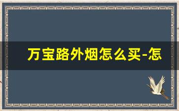 万宝路外烟怎么买-怎么能买到万宝路烟