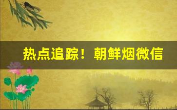 热点追踪！朝鲜烟微信“以逸待劳”