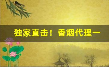 独家直击！香烟代理一手国烟货源“敝帚自珍”