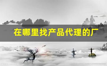 在哪里找产品代理的厂家-怎么找产品厂家联系方式