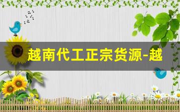 越南代工正宗货源-越南代工厂货源揭秘