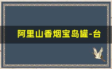 阿里山香烟宝岛罐-台湾阿里山香烟罐装多少钱一罐