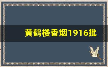 黄鹤楼香烟1916批发多少钱-香烟黄鹤楼1916价格表和图片