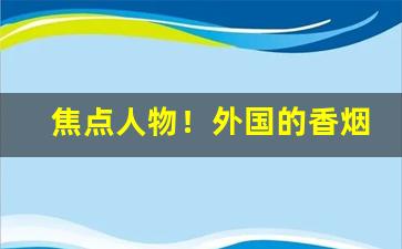 焦点人物！外国的香烟哪里有卖“殚见洽闻”