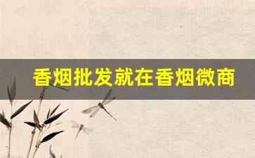 香烟批发就在香烟微商网-香烟行情公众号
