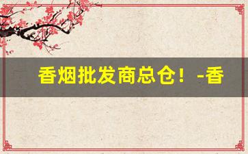 香烟批发商总仓！-香烟半成品批发