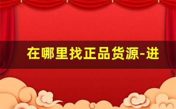 在哪里找正品货源-进货找不到正品货源