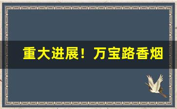 重大进展！万宝路香烟网上购买“感铭心切”
